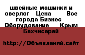 швейные машинки и оверлог › Цена ­ 1 - Все города Бизнес » Оборудование   . Крым,Бахчисарай